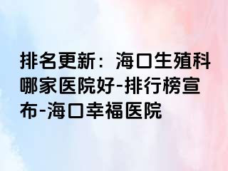 排名更新：海口生殖科哪家医院好-排行榜宣布-海口幸福医院