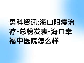 男科资讯:海口阳痿治疗-总榜发表-海口幸福中医院怎么样