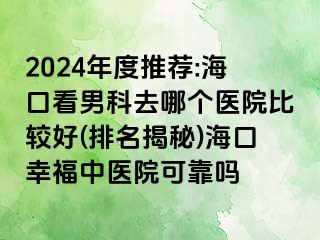 2024年度推荐:海口看男科去哪个医院比较好(排名揭秘)海口幸福中医院可靠吗