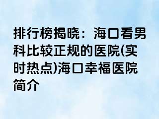 排行榜揭晓：海口看男科比较正规的医院(实时热点)海口幸福医院简介