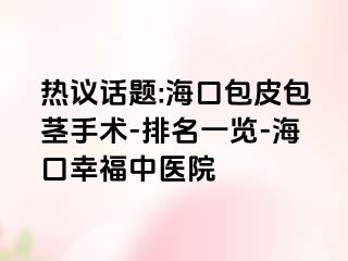 热议话题:海口包皮包茎手术-排名一览-海口幸福中医院