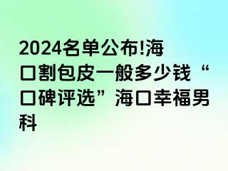 2024名单公布!海口割包皮一般多少钱“口碑评选”海口幸福男科