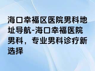 海口幸福区医院男科地址导航-海口幸福医院男科，专业男科诊疗新选择