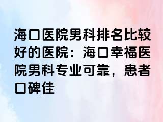 海口医院男科排名比较好的医院：海口幸福医院男科专业可靠，患者口碑佳