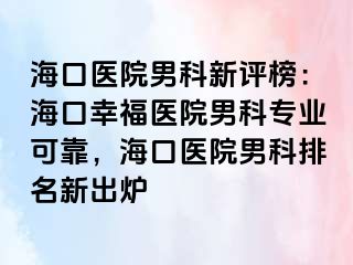 海口医院男科新评榜：海口幸福医院男科专业可靠，海口医院男科排名新出炉