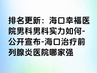 排名更新：海口幸福医院男科男科实力如何-公开宣布-海口治疗前列腺炎医院哪家强