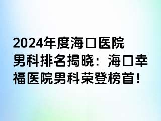 2024年度海口医院男科排名揭晓：海口幸福医院男科荣登榜首！