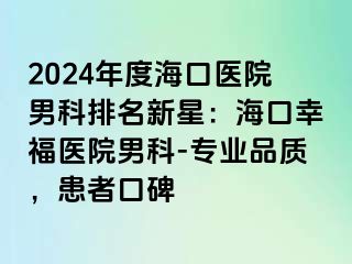 2024年度海口医院男科排名新星：海口幸福医院男科-专业品质，患者口碑