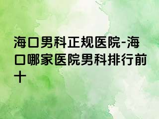 海口男科正规医院-海口哪家医院男科排行前十