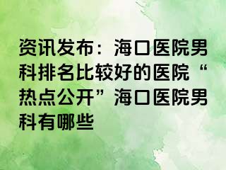 资讯发布：海口医院男科排名比较好的医院“热点公开”海口医院男科有哪些