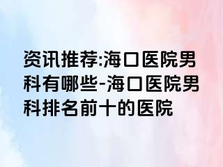 资讯推荐:海口医院男科有哪些-海口医院男科排名前十的医院