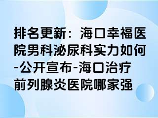 排名更新：海口幸福医院男科泌尿科实力如何-公开宣布-海口治疗前列腺炎医院哪家强