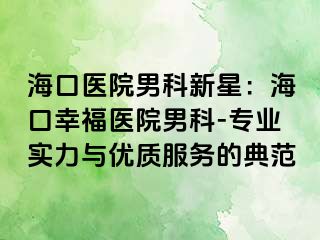 海口医院男科新星：海口幸福医院男科-专业实力与优质服务的典范