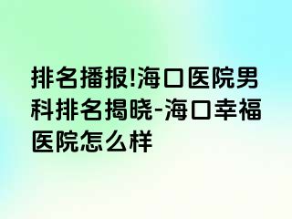 排名播报!海口医院男科排名揭晓-海口幸福医院怎么样