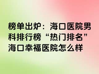 榜单出炉：海口医院男科排行榜“热门排名”海口幸福医院怎么样