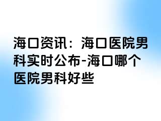 海口资讯：海口医院男科实时公布-海口哪个医院男科好些