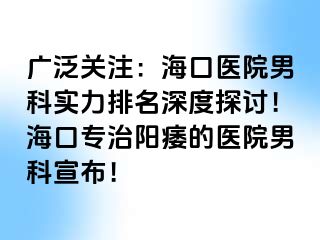 广泛关注：海口医院男科实力排名深度探讨！海口专治阳痿的医院男科宣布！