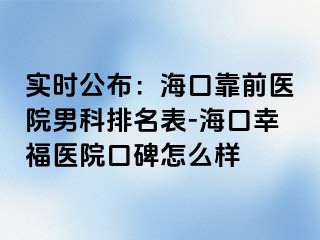 实时公布：海口靠前医院男科排名表-海口幸福医院口碑怎么样