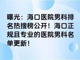 曝光：海口医院男科排名热搜榜公开！海口正规且专业的医院男科名单更新！