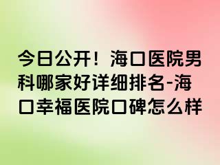 今日公开！海口医院男科哪家好详细排名-海口幸福医院口碑怎么样