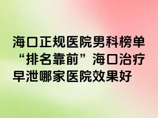 海口正规医院男科榜单“排名靠前”海口治疗早泄哪家医院效果好