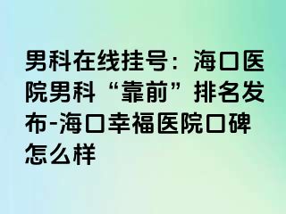 男科在线挂号：海口医院男科“靠前”排名发布-海口幸福医院口碑怎么样