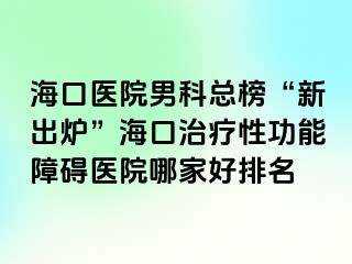 海口医院男科总榜“新出炉”海口治疗性功能障碍医院哪家好排名