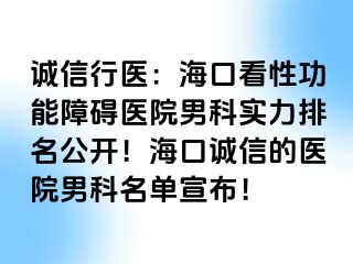 诚信行医：海口看性功能障碍医院男科实力排名公开！海口诚信的医院男科名单宣布！