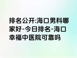 排名公开:海口男科哪家好-今日排名-海口幸福中医院可靠吗