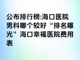 公布排行榜:海口医院男科哪个较好“排名曝光”海口幸福医院费用表