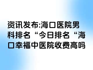 资讯发布:海口医院男科排名“今日排名“海口幸福中医院收费高吗