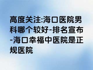 高度关注:海口医院男科哪个较好-排名宣布-海口幸福中医院是正规医院