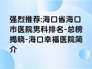 强烈推荐:海口省海口市医院男科排名-总榜揭晓-海口幸福医院简介