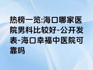 热榜一览:海口哪家医院男科比较好-公开发表-海口幸福中医院可靠吗