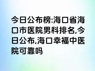 今日公布榜:海口省海口市医院男科排名,今日公布,海口幸福中医院可靠吗