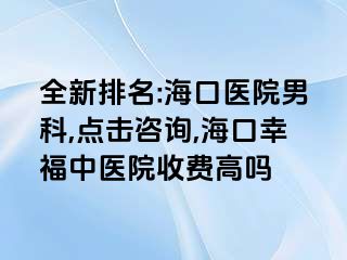 全新排名:海口医院男科,点击咨询,海口幸福中医院收费高吗