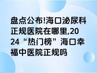 盘点公布!海口泌尿科正规医院在哪里,2024“热门榜”海口幸福中医院正规吗