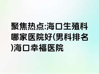 聚焦热点:海口生殖科哪家医院好(男科排名)海口幸福医院