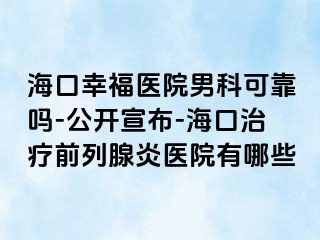 海口幸福医院男科可靠吗-公开宣布-海口治疗前列腺炎医院有哪些