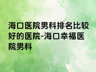 海口医院男科排名比较好的医院-海口幸福医院男科