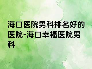 海口医院男科排名好的医院-海口幸福医院男科