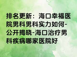 排名更新：海口幸福医院男科男科实力如何-公开揭晓-海口治疗男科疾病哪家医院好