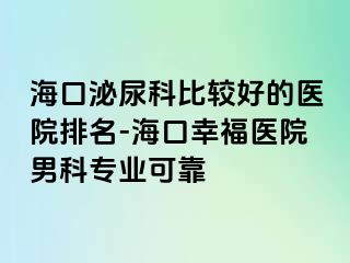 海口泌尿科比较好的医院排名-海口幸福医院男科专业可靠