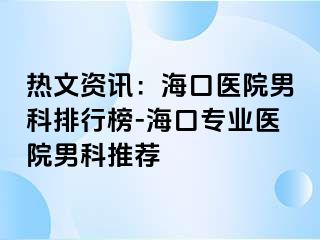 热文资讯：海口医院男科排行榜-海口专业医院男科推荐