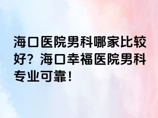 海口医院男科哪家比较好？海口幸福医院男科专业可靠！