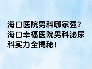 海口医院男科哪家强？海口幸福医院男科泌尿科实力全揭秘！