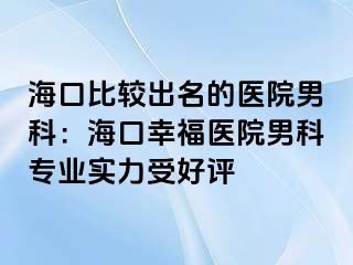 海口比较出名的医院男科：海口幸福医院男科专业实力受好评