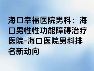 海口幸福医院男科：海口男性性功能障碍治疗医院-海口医院男科排名新动向