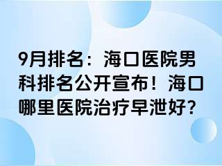 9月排名：海口医院男科排名公开宣布！海口哪里医院治疗早泄好？