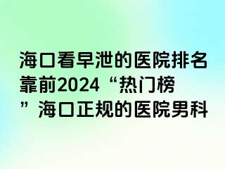 海口看早泄的医院排名靠前2024“热门榜”海口正规的医院男科